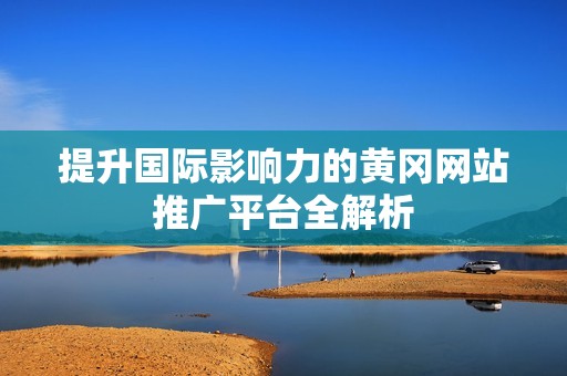 提升国际影响力的黄冈网站推广平台全解析