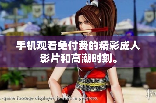 手机观看免付费的精彩成人影片和高潮时刻。