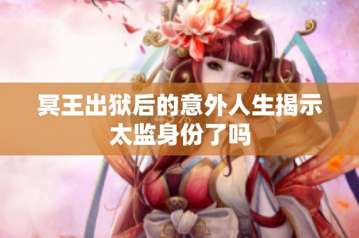 冥王出狱后的意外人生揭示太监身份了吗
