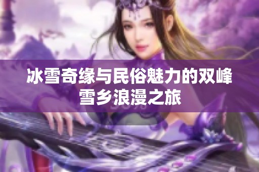 冰雪奇缘与民俗魅力的双峰雪乡浪漫之旅