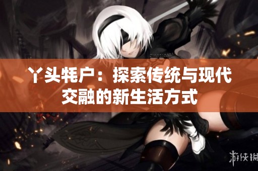 丫头牦户：探索传统与现代交融的新生活方式
