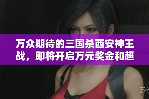 万众期待的三国杀西安神王战，即将开启万元奖金和超值闪卡的挑战！