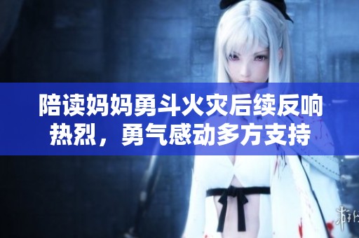 陪读妈妈勇斗火灾后续反响热烈，勇气感动多方支持