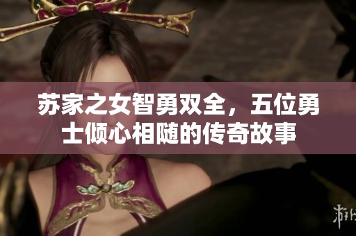 苏家之女智勇双全，五位勇士倾心相随的传奇故事
