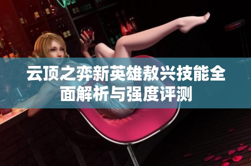 云顶之弈新英雄敖兴技能全面解析与强度评测