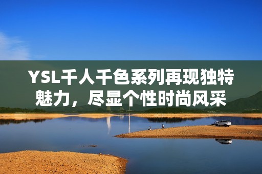 YSL千人千色系列再现独特魅力，尽显个性时尚风采