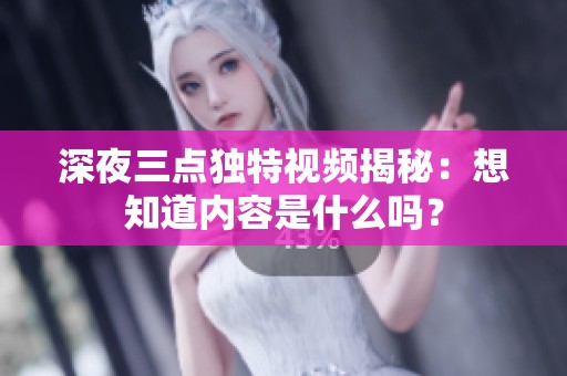 深夜三点独特视频揭秘：想知道内容是什么吗？