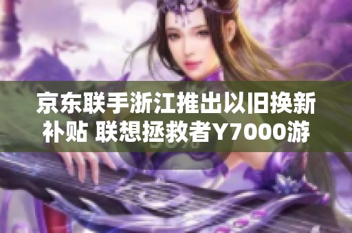 京东联手浙江推出以旧换新补贴 联想拯救者Y7000游戏本仅需59元到手