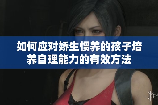 如何应对娇生惯养的孩子培养自理能力的有效方法