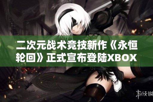 二次元战术竞技新作《永恒轮回》正式宣布登陆XBOX平台