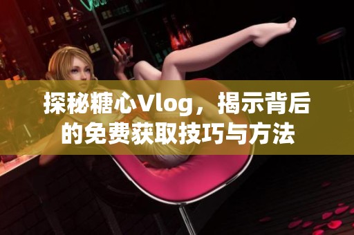 探秘糖心Vlog，揭示背后的免费获取技巧与方法