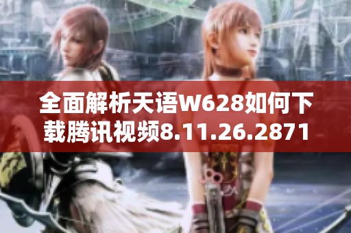 全面解析天语W628如何下载腾讯视频8.11.26.28719版教程