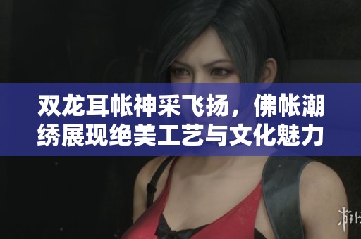 双龙耳帐神采飞扬，佛帐潮绣展现绝美工艺与文化魅力