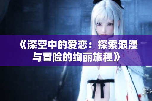 《深空中的爱恋：探索浪漫与冒险的绚丽旅程》