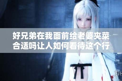 好兄弟在我面前给老婆夹菜合适吗让人如何看待这个行为