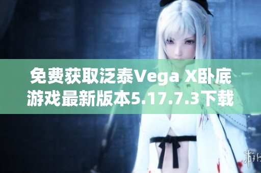 免费获取泛泰Vega X卧底游戏最新版本5.17.7.3下载链接