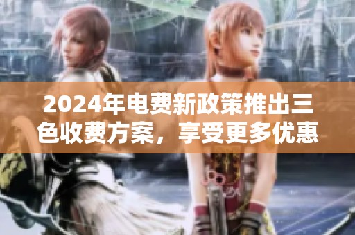 2024年电费新政策推出三色收费方案，享受更多优惠