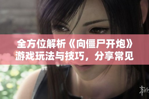 全方位解析《向僵尸开炮》游戏玩法与技巧，分享常见BUG体验