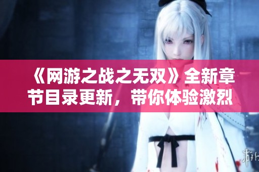 《网游之战之无双》全新章节目录更新，带你体验激烈战斗与精彩人生