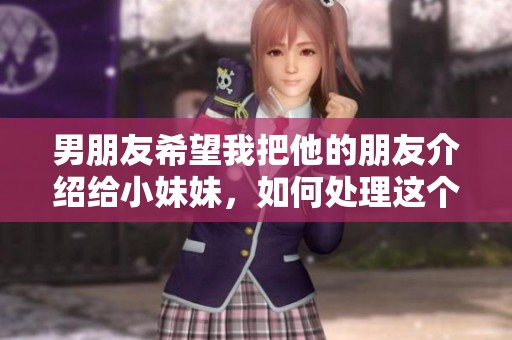 男朋友希望我把他的朋友介绍给小妹妹，如何处理这个请求？