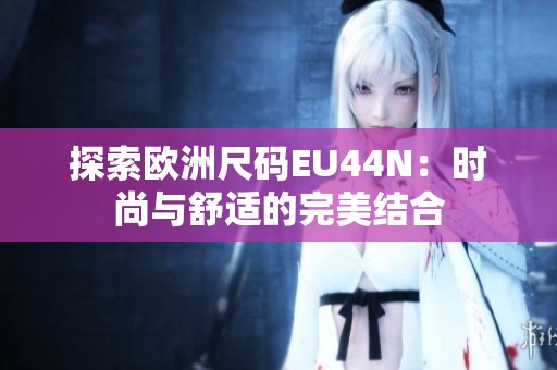 探索欧洲尺码EU44N：时尚与舒适的完美结合