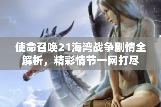 使命召唤21海湾战争剧情全解析，精彩情节一网打尽