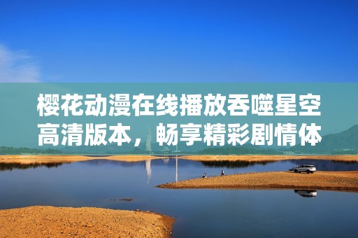樱花动漫在线播放吞噬星空高清版本，畅享精彩剧情体验