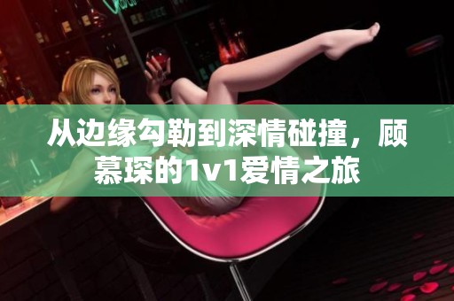 从边缘勾勒到深情碰撞，顾慕琛的1v1爱情之旅