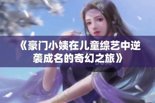 《豪门小姨在儿童综艺中逆袭成名的奇幻之旅》