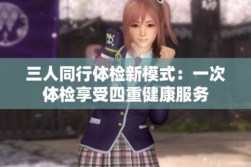 三人同行体检新模式：一次体检享受四重健康服务