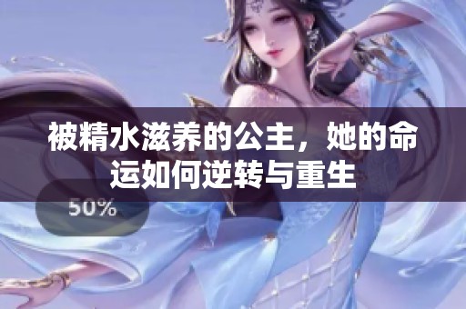 被精水滋养的公主，她的命运如何逆转与重生