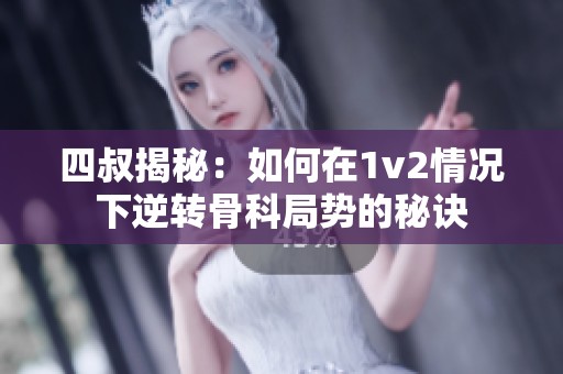 四叔揭秘：如何在1v2情况下逆转骨科局势的秘诀