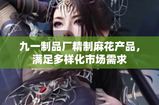九一制品厂精制麻花产品，满足多样化市场需求