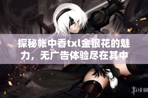 探秘帐中香txl金银花的魅力，无广告体验尽在其中
