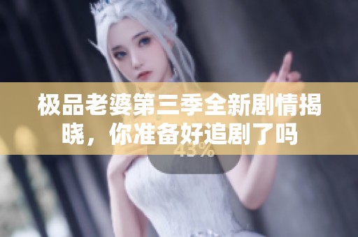 极品老婆第三季全新剧情揭晓，你准备好追剧了吗
