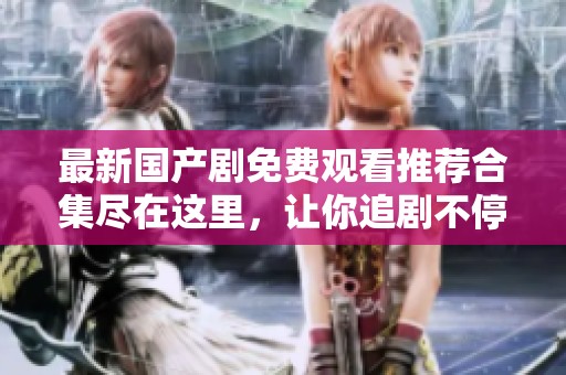 最新国产剧免费观看推荐合集尽在这里，让你追剧不停歇