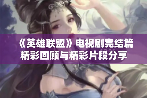 《英雄联盟》电视剧完结篇精彩回顾与精彩片段分享