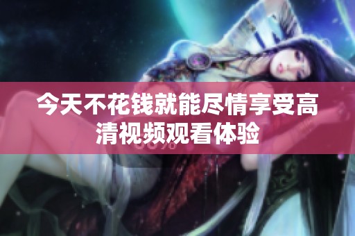 今天不花钱就能尽情享受高清视频观看体验