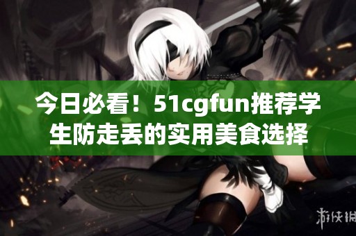 今日必看！51cgfun推荐学生防走丢的实用美食选择
