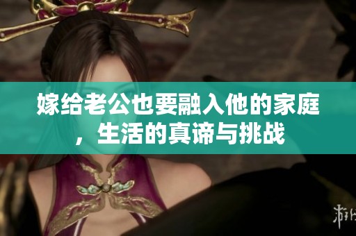嫁给老公也要融入他的家庭，生活的真谛与挑战