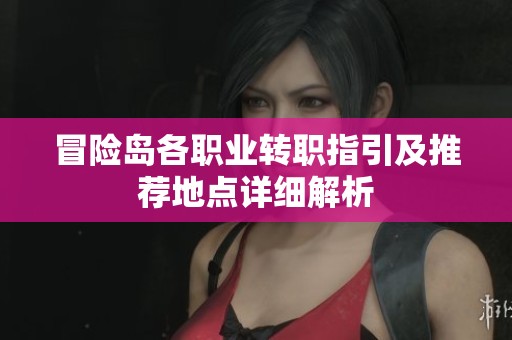 冒险岛各职业转职指引及推荐地点详细解析