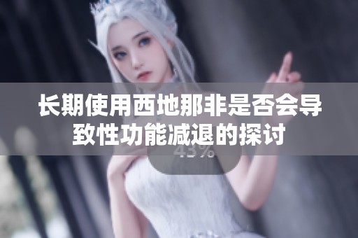 长期使用西地那非是否会导致性功能减退的探讨