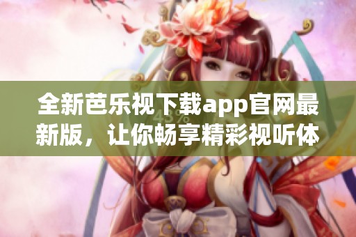全新芭乐视下载app官网最新版，让你畅享精彩视听体验