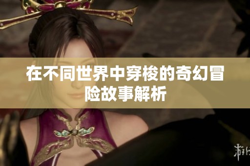 在不同世界中穿梭的奇幻冒险故事解析