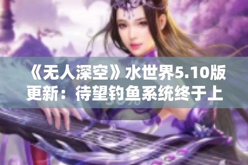 《无人深空》水世界5.10版更新：待望钓鱼系统终于上线