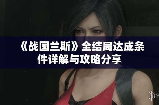 《战国兰斯》全结局达成条件详解与攻略分享