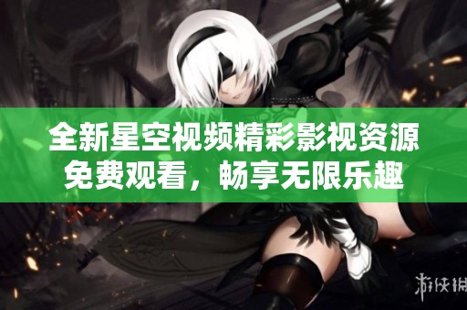 全新星空视频精彩影视资源免费观看，畅享无限乐趣