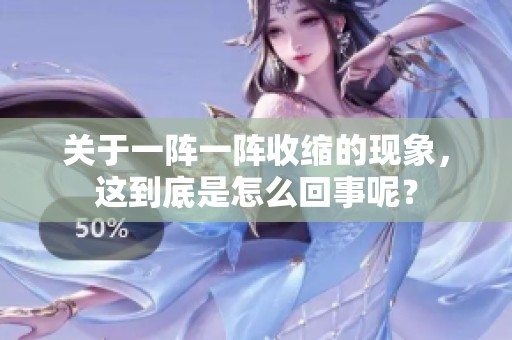 关于一阵一阵收缩的现象，这到底是怎么回事呢？