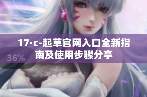 17·c-起草官网入口全新指南及使用步骤分享