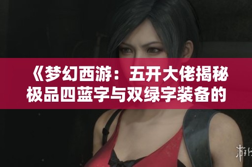 《梦幻西游：五开大佬揭秘极品四蓝字与双绿字装备的终极天花板》